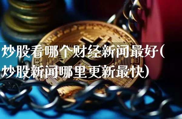 炒股看哪个财经新闻最好(炒股新闻哪里更新最快)_https://www.cangshenghg.com_创业板_第1张