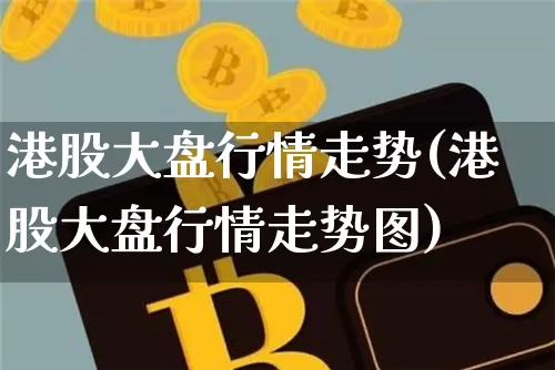 港股大盘行情走势(港股大盘行情走势图)_https://www.cangshenghg.com_创业板_第1张