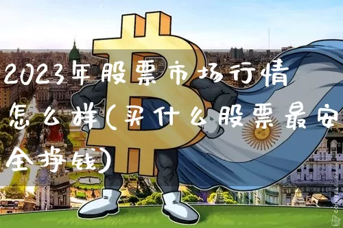 2023年股票市场行情怎么样(买什么股票最安全挣钱)_https://www.cangshenghg.com_创业板_第1张