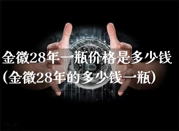 金徽28年一瓶价格是多少钱(金徽28年的多少钱一瓶)_https://www.cangshenghg.com_创业板_第1张