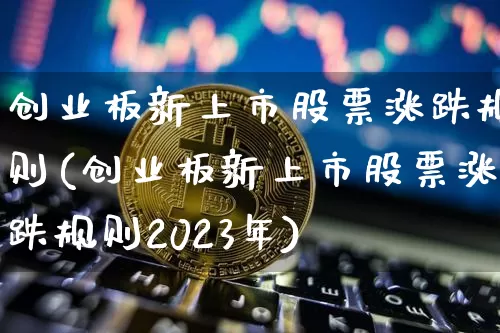 创业板新上市股票涨跌规则(创业板新上市股票涨跌规则2023年)_https://www.cangshenghg.com_财经新闻_第1张