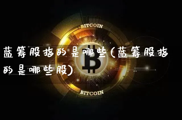 蓝筹股指的是哪些(蓝筹股指的是哪些股)_https://www.cangshenghg.com_科创板_第1张