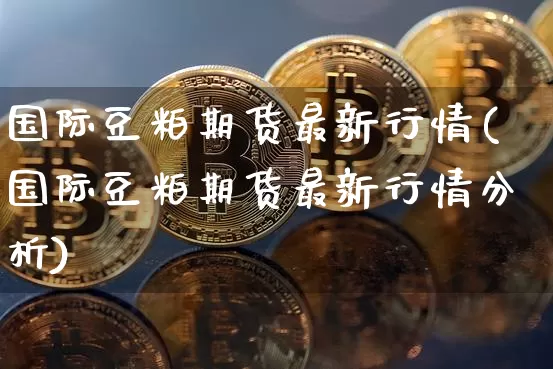 国际豆粕期货最新行情(国际豆粕期货最新行情分析)_https://www.cangshenghg.com_A股_第1张