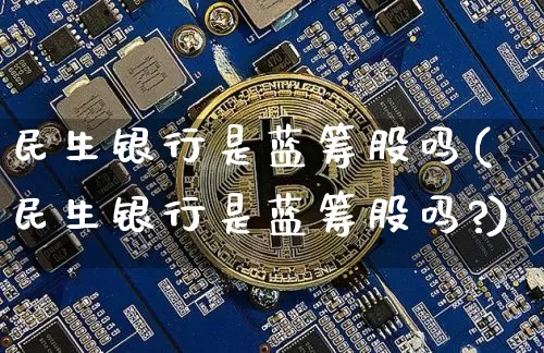 民生银行是蓝筹股吗(民生银行是蓝筹股吗?)_https://www.cangshenghg.com_科创板_第1张
