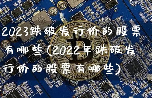 2023跌破发行价的股票有哪些(2022年跌破发行价的股票有哪些)_https://www.cangshenghg.com_北交所_第1张