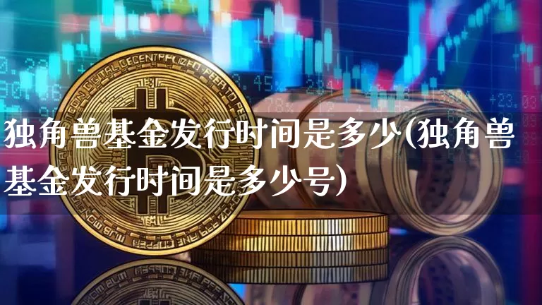 独角兽基金发行时间是多少(独角兽基金发行时间是多少号)_https://www.cangshenghg.com_科创板_第1张
