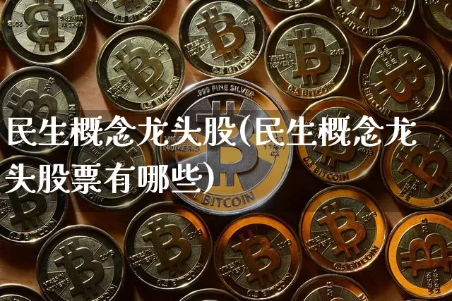 民生概念龙头股(民生概念龙头股票有哪些)_https://www.cangshenghg.com_北交所_第1张