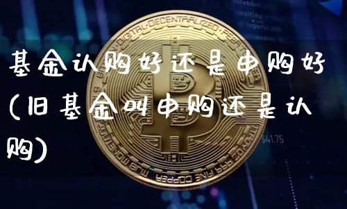基金认购好还是申购好(旧基金叫申购还是认购)_https://www.cangshenghg.com_A股_第1张