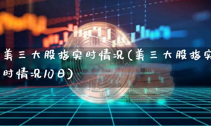 美三大股指实时情况(美三大股指实时情况10日)_https://www.cangshenghg.com_北交所_第1张