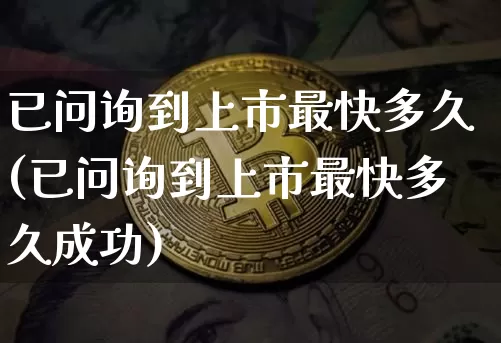 已问询到上市最快多久(已问询到上市最快多久成功)_https://www.cangshenghg.com_北交所_第1张