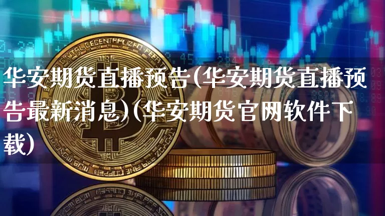 华安期货直播预告(华安期货直播预告最新消息)(华安期货官网软件下载)_https://www.cangshenghg.com_科创板_第1张