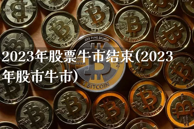 2023年股票牛市结束(2023年股市牛市)_https://www.cangshenghg.com_北交所_第1张