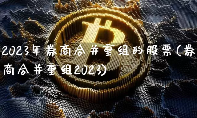 2023年券商合并重组的股票(券商合并重组2023)_https://www.cangshenghg.com_北交所_第1张