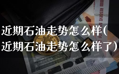 近期石油走势怎么样(近期石油走势怎么样了)_https://www.cangshenghg.com_创业板_第1张