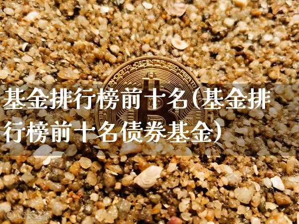 基金排行榜前十名(基金排行榜前十名债券基金)_https://www.cangshenghg.com_科创板_第1张