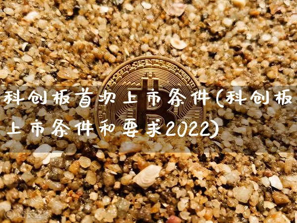 科创板首次上市条件(科创板上市条件和要求2022)_https://www.cangshenghg.com_北交所_第1张