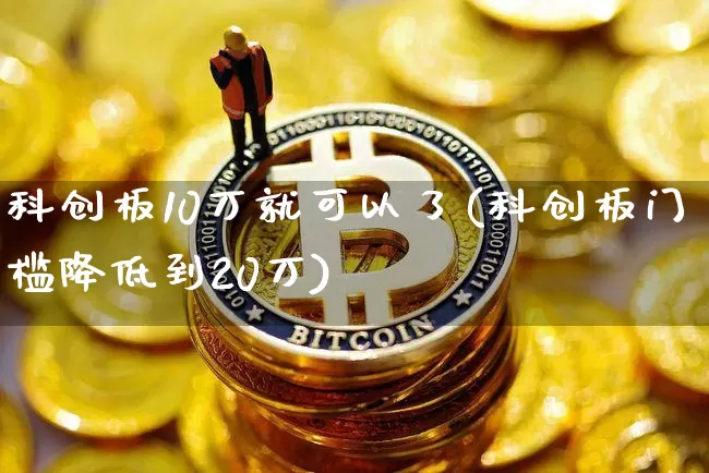 科创板10万就可以了(科创板门槛降低到20万)_https://www.cangshenghg.com_北交所_第1张