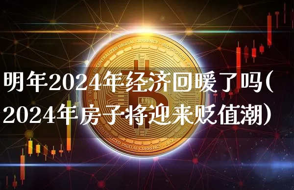 明年2024年经济回暖了吗(2024年房子将迎来贬值潮)_https://www.cangshenghg.com_A股_第1张