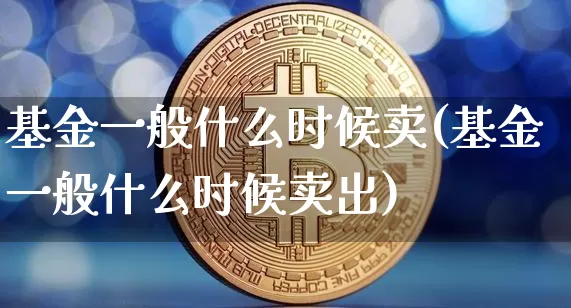 基金一般什么时候卖(基金一般什么时候卖出)_https://www.cangshenghg.com_北交所_第1张