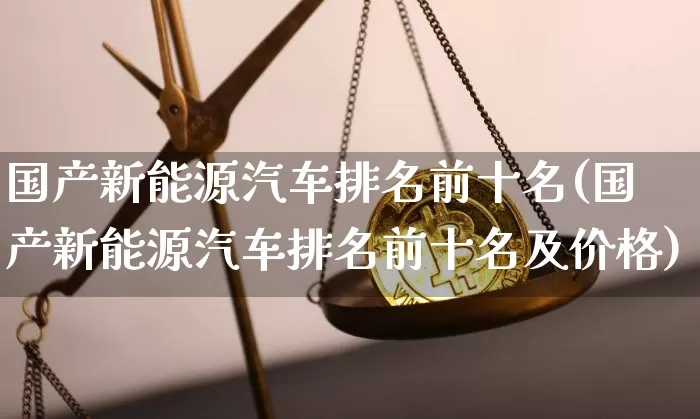 国产新能源汽车排名前十名(国产新能源汽车排名前十名及价格)_https://www.cangshenghg.com_财经新闻_第1张