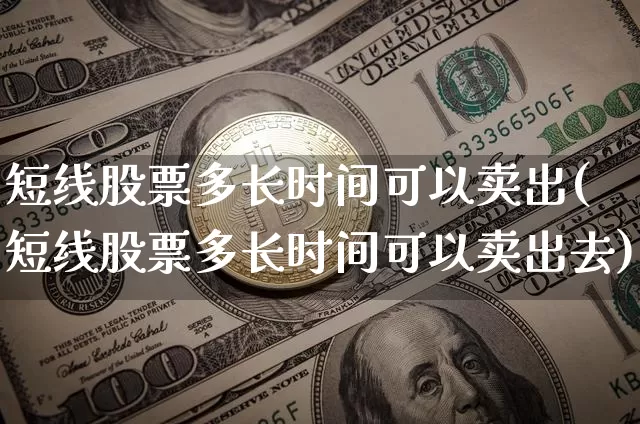 短线股票多长时间可以卖出(短线股票多长时间可以卖出去)_https://www.cangshenghg.com_北交所_第1张