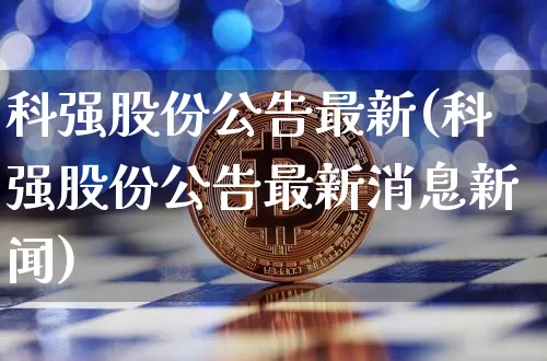 科强股份公告最新(科强股份公告最新消息新闻)_https://www.cangshenghg.com_创业板_第1张