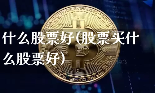什么股票好(股票买什么股票好)_https://www.cangshenghg.com_财经新闻_第1张