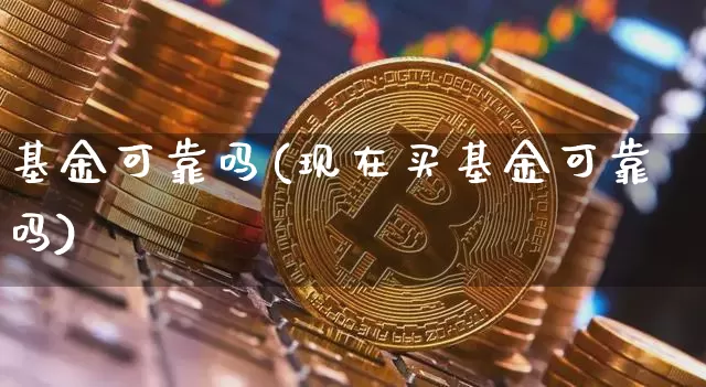 基金可靠吗(现在买基金可靠吗)_https://www.cangshenghg.com_北交所_第1张