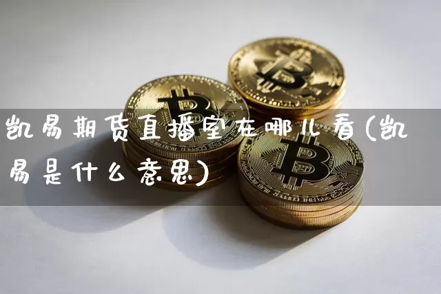 凯易期货直播室在哪儿看(凯易是什么意思)_https://www.cangshenghg.com_北交所_第1张