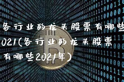 各行业的龙头股票有哪些2021(各行业的龙头股票有哪些2021年)_https://www.cangshenghg.com_北交所_第1张
