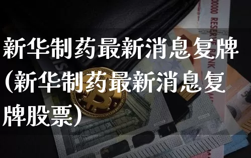 新华制药最新消息复牌(新华制药最新消息复牌股票)_https://www.cangshenghg.com_科创板_第1张