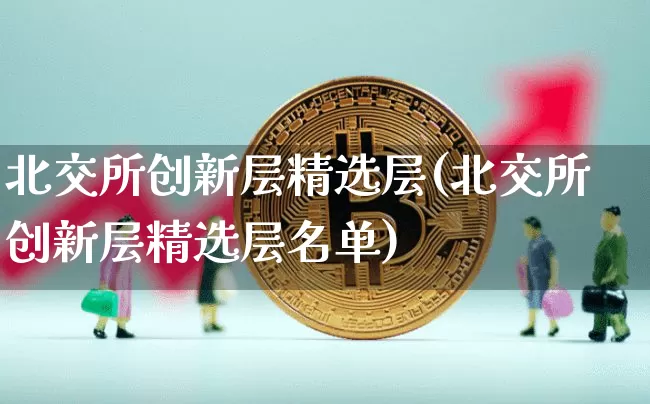 北交所创新层精选层(北交所创新层精选层名单)_https://www.cangshenghg.com_财经新闻_第1张