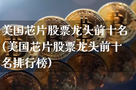 美国芯片股票龙头前十名(美国芯片股票龙头前十名排行榜)_https://www.cangshenghg.com_财经新闻_第1张
