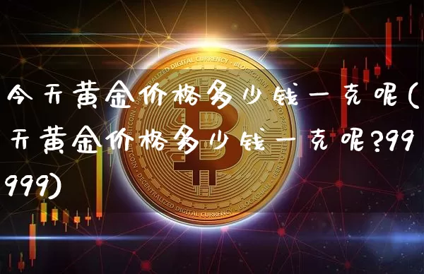 今天黄金价格多少钱一克呢(今天黄金价格多少钱一克呢?99999)_https://www.cangshenghg.com_科创板_第1张