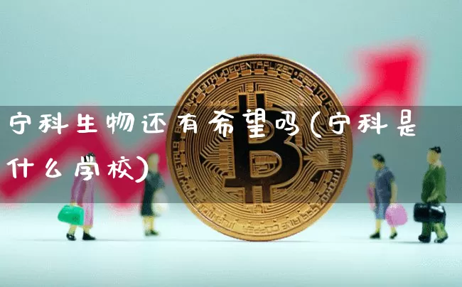 宁科生物还有希望吗(宁科是什么学校)_https://www.cangshenghg.com_科创板_第1张