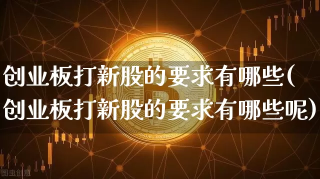 创业板打新股的要求有哪些(创业板打新股的要求有哪些呢)_https://www.cangshenghg.com_创业板_第1张