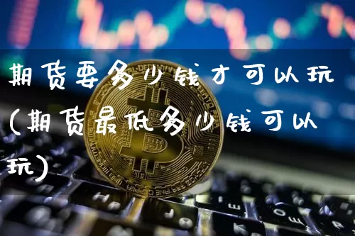 期货要多少钱才可以玩(期货最低多少钱可以玩)_https://www.cangshenghg.com_北交所_第1张