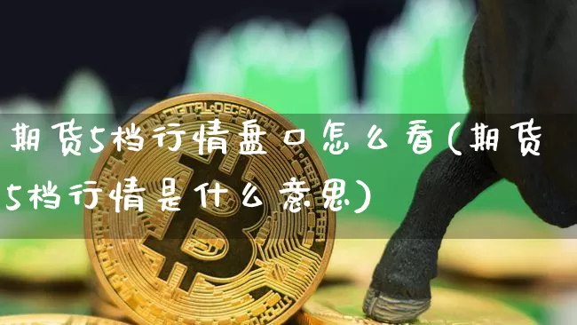 期货5档行情盘口怎么看(期货5档行情是什么意思)_财经新闻_第1张_华信财经网 期货5档行情盘口怎么看(期货5档行情是什么意思)_https://www.cangshenghg.com_财经新闻_第1张