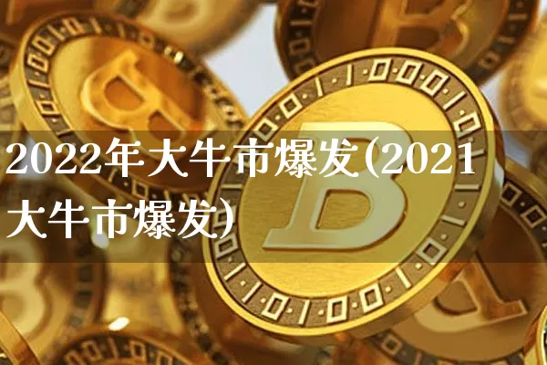 2022年大牛市爆发(2021大牛市爆发)_https://www.cangshenghg.com_A股_第1张