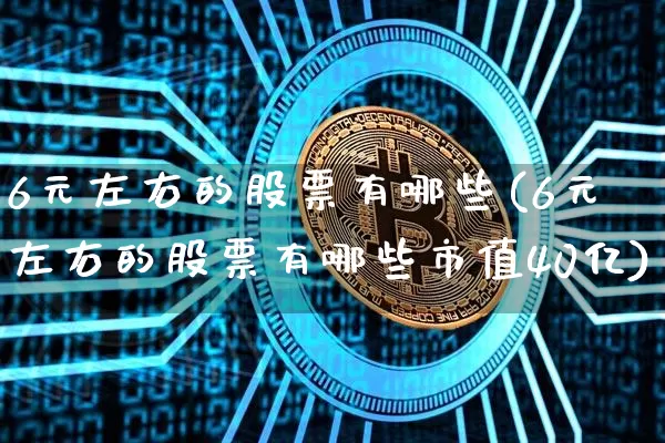 6元左右的股票有哪些(6元左右的股票有哪些市值40亿)_https://www.cangshenghg.com_北交所_第1张
