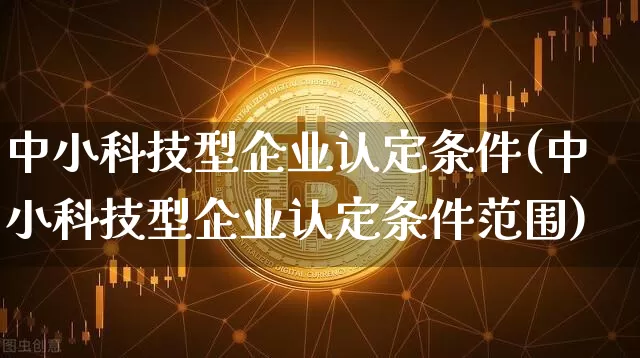 中小科技型企业认定条件(中小科技型企业认定条件范围)_https://www.cangshenghg.com_北交所_第1张