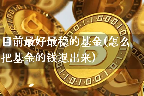 目前最好最稳的基金(怎么把基金的钱退出来)_https://www.cangshenghg.com_财经新闻_第1张