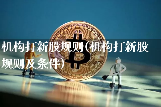机构打新股规则(机构打新股规则及条件)_https://www.cangshenghg.com_创业板_第1张