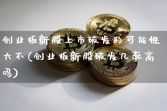 创业板新股上市破发的可能性大不(创业板新股破发几率高吗)_https://www.cangshenghg.com_创业板_第1张