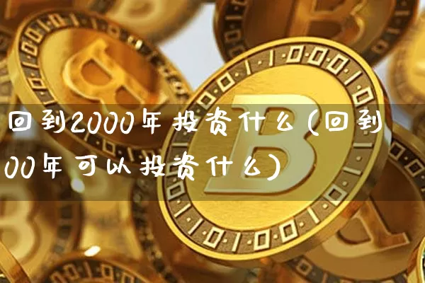 回到2000年投资什么(回到00年可以投资什么)_https://www.cangshenghg.com_A股_第1张