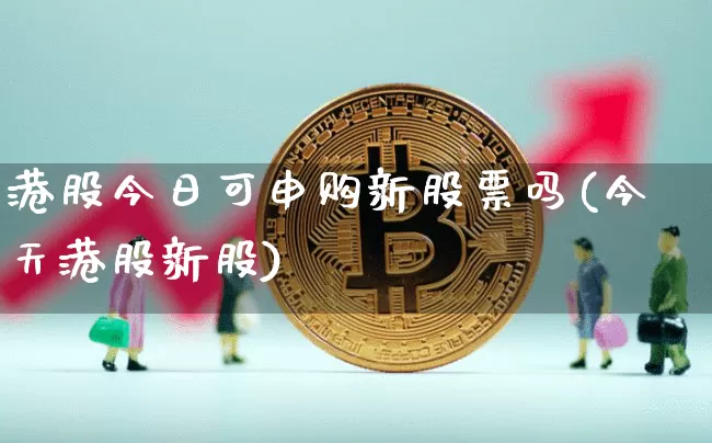 港股今日可申购新股票吗(今天港股新股)_https://www.cangshenghg.com_科创板_第1张
