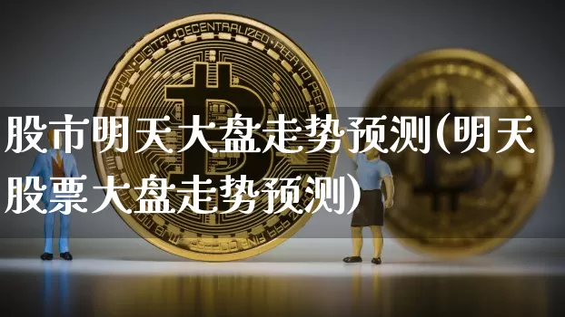 股市明天大盘走势预测(明天股票大盘走势预测)_https://www.cangshenghg.com_北交所_第1张