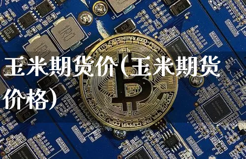 玉米期货价(玉米期货价格)_https://www.cangshenghg.com_创业板_第1张
