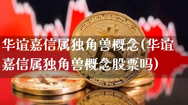 华谊嘉信属独角兽概念(华谊嘉信属独角兽概念股票吗)_https://www.cangshenghg.com_北交所_第1张