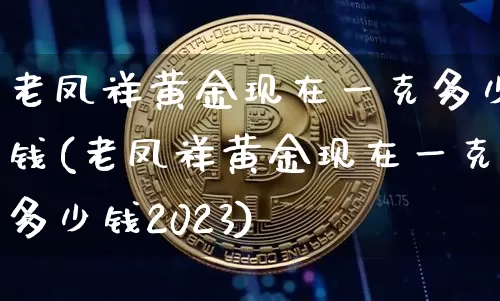 老凤祥黄金现在一克多少钱(老凤祥黄金现在一克多少钱2023)_https://www.cangshenghg.com_科创板_第1张